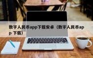 数字人民币app下载安卓（数字人民币app 下载）