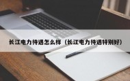 长江电力待遇怎么样（长江电力待遇特别好）