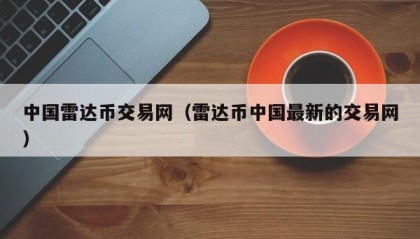 中国雷达币交易网（雷达币中国最新的交易网）