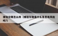 捷信分期怎么样（捷信分期是什么意思有风险吗?）